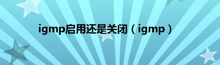 igmp启用还是关闭(igmp)
