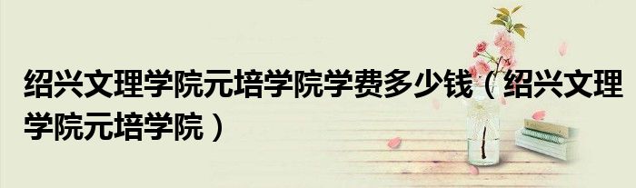 绍兴文理学院元培学院学费多少钱(绍兴文理学院元培学院)