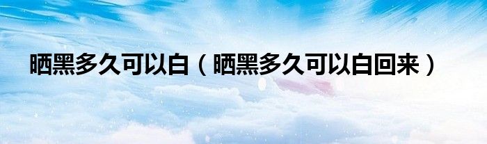 晒黑多久可以白(晒黑多久可以白回来)