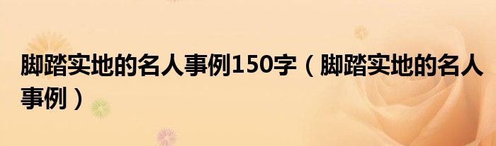 脚踏实地的名人事例150字(脚踏实地的名人事例)