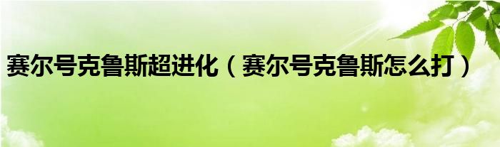 赛尔号克鲁斯超进化(赛尔号克鲁斯怎么打)