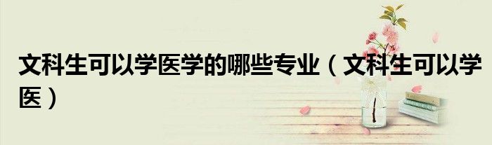 文科生可以学医学的哪些专业(文科生可以学医)