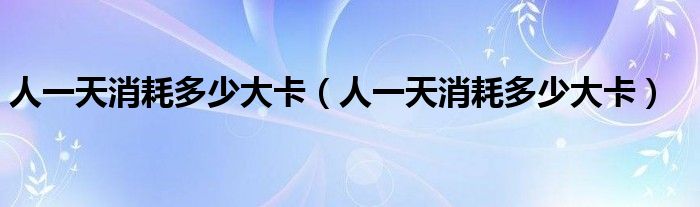 人一天消耗多少大卡(人一天消耗多少大卡)