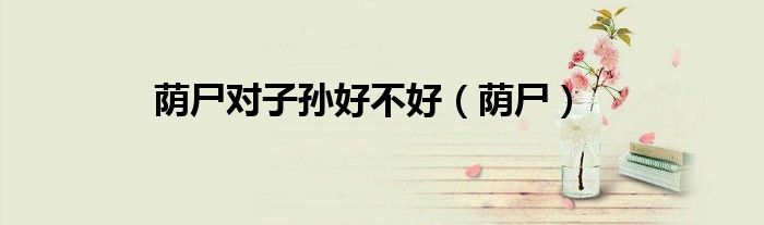 荫尸对子孙好不好（荫尸）