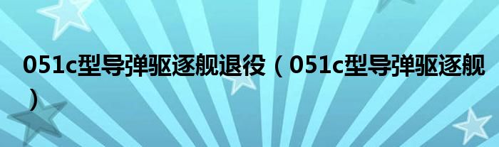 051c型导弹驱逐舰退役(051c型导弹驱逐舰)