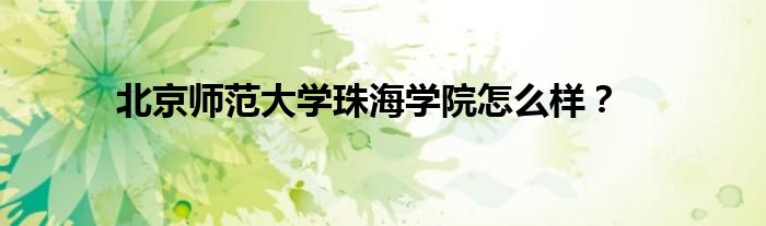 北京师范大学珠海学院怎么样?