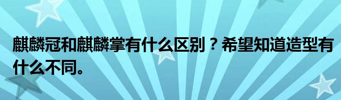 麒麟冠和麒麟掌有什么区别？希望知道造型有什么不同。