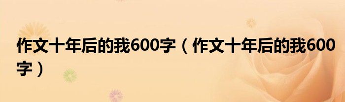 作文十年后的我600字(作文十年后的我600字)