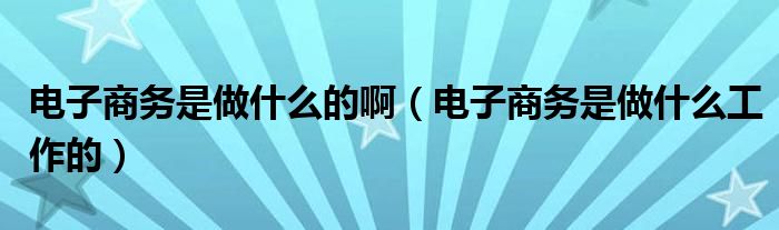 电子商务是做什么的啊(电子商务是做什么工作的)