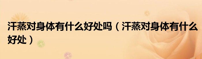 汗蒸对身体有什么好处吗(汗蒸对身体有什么好处)