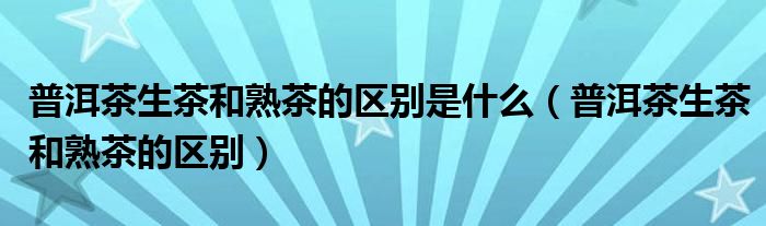 普洱茶生茶和熟茶的区别是什么(普洱茶生茶和熟茶的区别)