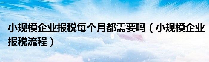 小规模企业报税每个月都需要吗(小规模企业报税流程)