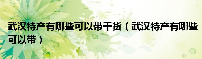 武汉特产有哪些可以带干货(武汉特产有哪些可以带)