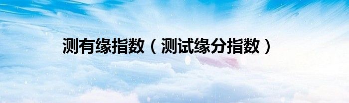 测有缘指数(测试缘分指数)