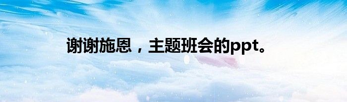 谢谢施恩,主题班会的ppt。