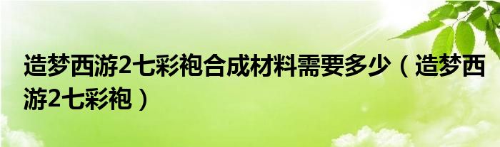造梦西游2七彩袍合成材料需要多少(造梦西游2七彩袍)