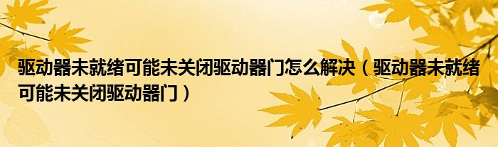 驱动器未就绪可能未关闭驱动器门怎么解决(驱动器未就绪可能未关闭驱动器门)