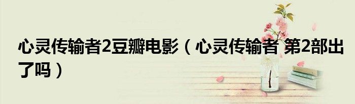 心灵传输者2豆瓣电影(心灵传输者 第2部出了吗)
