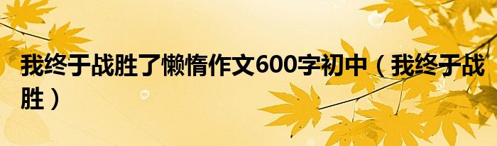 我终于战胜了懒惰作文600字初中(我终于战胜)