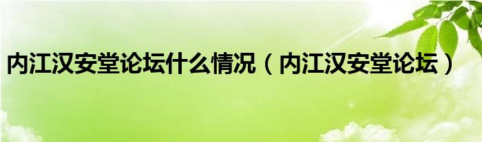 内江汉安堂论坛什么情况(内江汉安堂论坛)