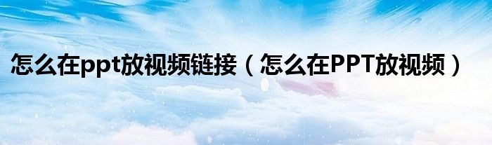 怎么在ppt放视频链接(怎么在PPT放视频)