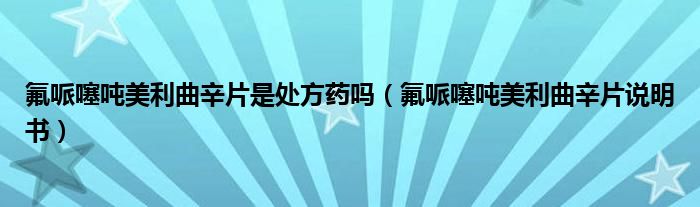 氟哌噻吨美利曲辛片是处方药吗(氟哌噻吨美利曲辛片说明书)