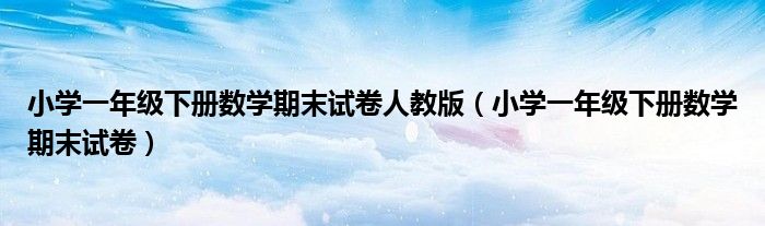 小学一年级下册数学期末试卷人教版(小学一年级下册数学期末试卷)