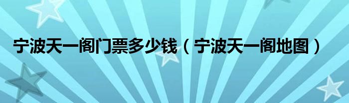 宁波天一阁门票多少钱(宁波天一阁地图)