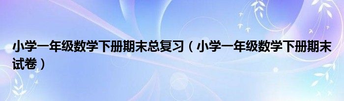 小学一年级数学下册期末总复习(小学一年级数学下册期末试卷)