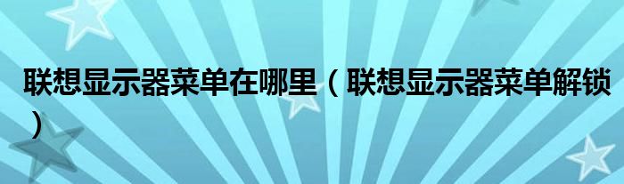联想显示器菜单在哪里(联想显示器菜单解锁)