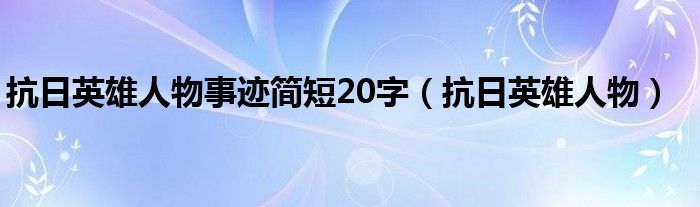 抗日英雄人物事迹简短20字(抗日英雄人物)