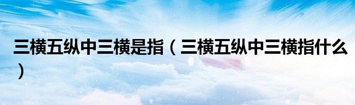 三横五纵中三横是指(三横五纵中三横指什么)