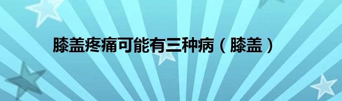 膝盖疼痛可能有三种病(膝盖)