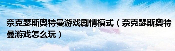 奈克瑟斯奥特曼游戏剧情模式(奈克瑟斯奥特曼游戏怎么玩)