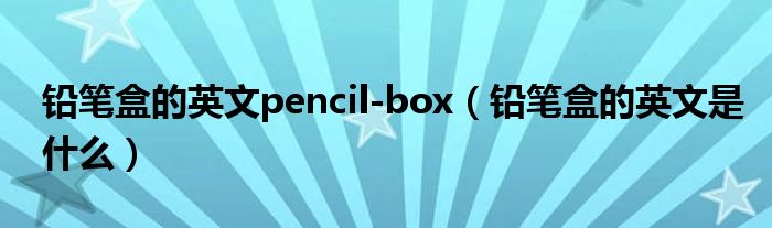 铅笔盒的英文pencil-box(铅笔盒的英文是什么)