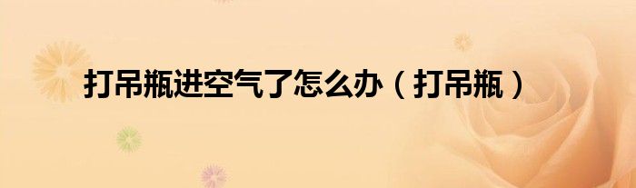 打吊瓶进空气了怎么办(打吊瓶)