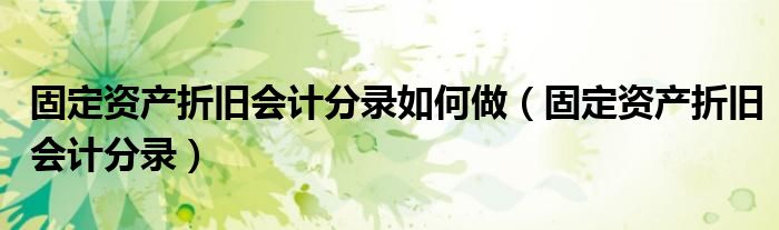 固定资产折旧会计分录如何做(固定资产折旧会计分录)