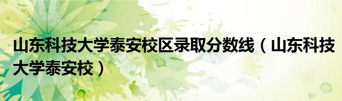 山东科技大学泰安校区录取分数线(山东科技大学泰安校)