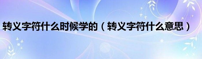 转义字符什么时候学的(转义字符什么意思)