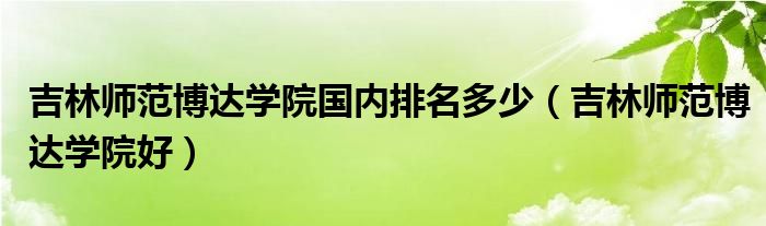 吉林师范博达学院国内排名多少(吉林师范博达学院好)