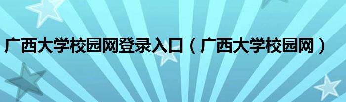 广西大学校园网登录入口(广西大学校园网)