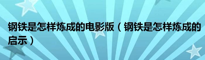 钢铁是怎样炼成的电影版(钢铁是怎样炼成的启示)