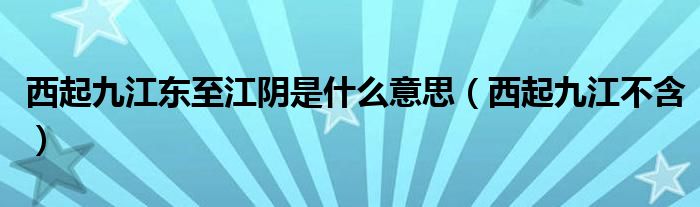 西起九江东至江阴是什么意思(西起九江不含)
