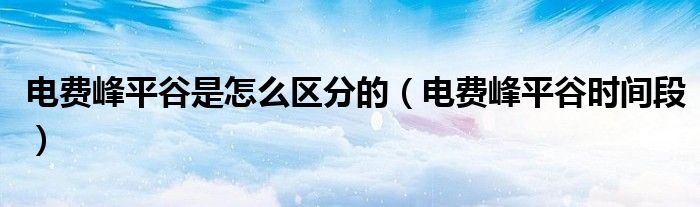 电费峰平谷是怎么区分的(电费峰平谷时间段)