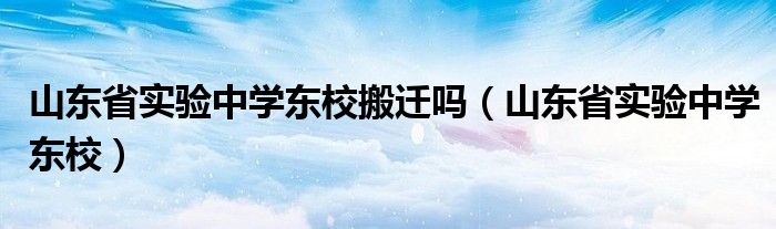 山东省实验中学东校搬迁吗(山东省实验中学东校)