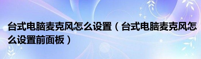 台式电脑麦克风怎么设置(台式电脑麦克风怎么设置前面板)
