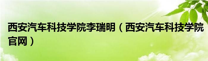 西安汽车科技学院李瑞明(西安汽车科技学院官网)