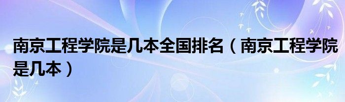 南京工程学院是几本全国排名(南京工程学院是几本)