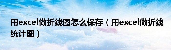用excel做折线图怎么保存(用excel做折线统计图)