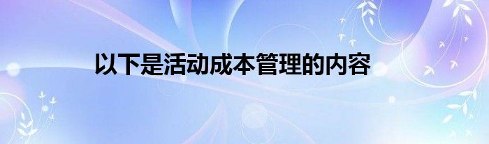以下是活动成本管理的内容